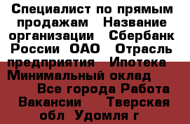 Специалист по прямым продажам › Название организации ­ Сбербанк России, ОАО › Отрасль предприятия ­ Ипотека › Минимальный оклад ­ 45 000 - Все города Работа » Вакансии   . Тверская обл.,Удомля г.